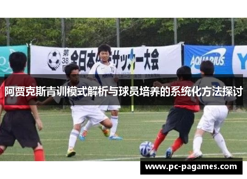 阿贾克斯青训模式解析与球员培养的系统化方法探讨