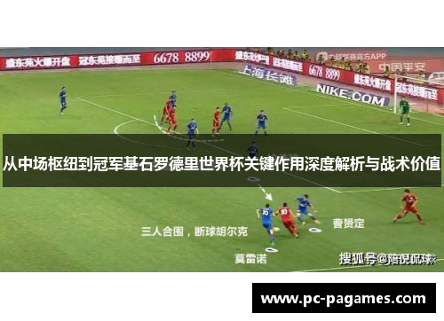 从中场枢纽到冠军基石罗德里世界杯关键作用深度解析与战术价值