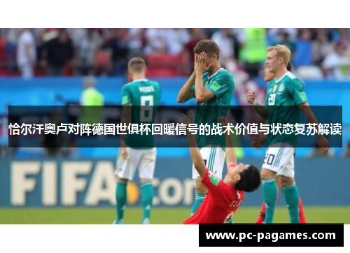 恰尔汗奥卢对阵德国世俱杯回暖信号的战术价值与状态复苏解读