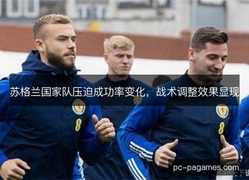 苏格兰国家队压迫成功率变化,战术调整效果显现 苏格兰国家队压迫成功率变化,战术调整效果显现