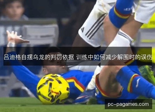 吕迪格自摆乌龙的判罚依据 训练中如何减少解围时的误伤